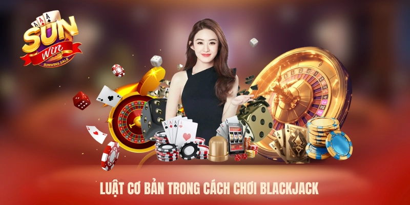 Luật cơ bản trong cách chơi Blackjack